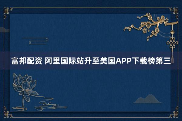 富邦配资 阿里国际站升至美国APP下载榜第三