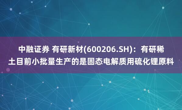 中融证券 有研新材(600206.SH)：有研稀土目前小批量生产的是固态电解质用硫化锂原料