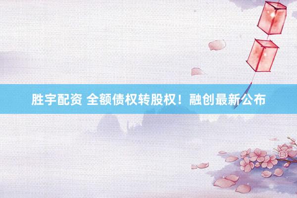 胜宇配资 全额债权转股权！融创最新公布