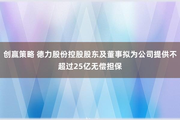 创赢策略 德力股份控股股东及董事拟为公司提供不超过25亿无偿担保