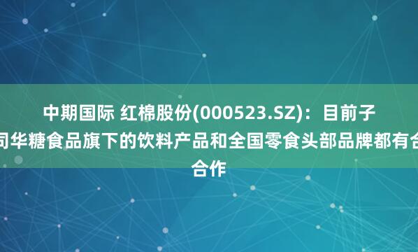 中期国际 红棉股份(000523.SZ)：目前子公司华糖食品旗下的饮料产品和全国零食头部品牌都有合作