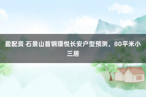 盈配资 石景山首钢璟悦长安户型预测，80平米小三居