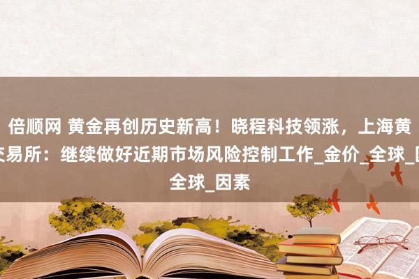 倍顺网 黄金再创历史新高！晓程科技领涨，上海黄金交易所：继续做好近期市场风险控制工作_金价_全球_因素