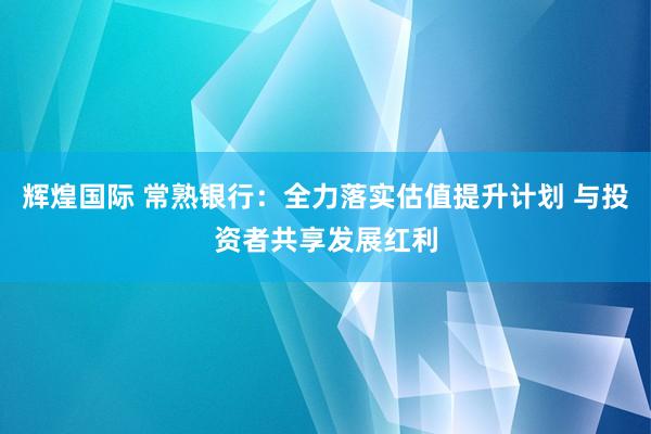 辉煌国际 常熟银行：全力落实估值提升计划 与投资者共享发展红利