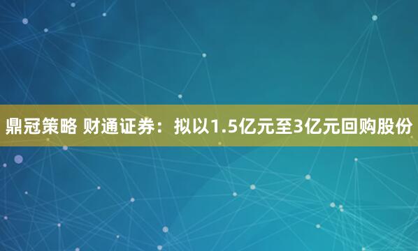 鼎冠策略 财通证券：拟以1.5亿元至3亿元回购股份
