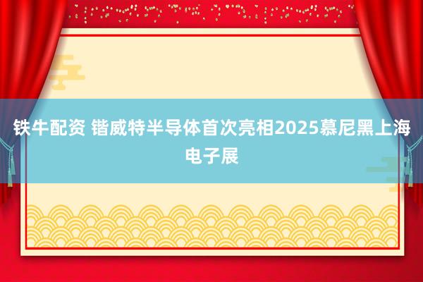 铁牛配资 锴威特半导体首次亮相2025慕尼黑上海电子展