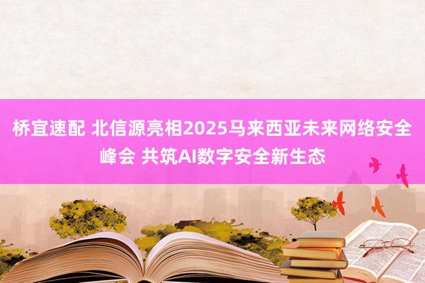 桥宜速配 北信源亮相2025马来西亚未来网络安全峰会 共筑AI数字安全新生态