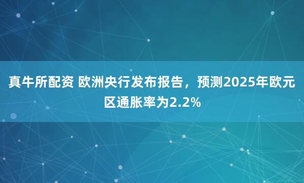 真牛所配资 欧洲央行发布报告，预测2025年欧元区通胀率为2.2%