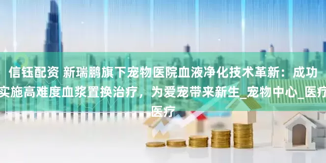 信钰配资 新瑞鹏旗下宠物医院血液净化技术革新：成功实施高难度血浆置换治疗，为爱宠带来新生_宠物中心_医疗