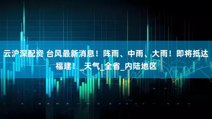 云沪深配资 台风最新消息！阵雨、中雨、大雨！即将抵达福建！_天气_全省_内陆地区