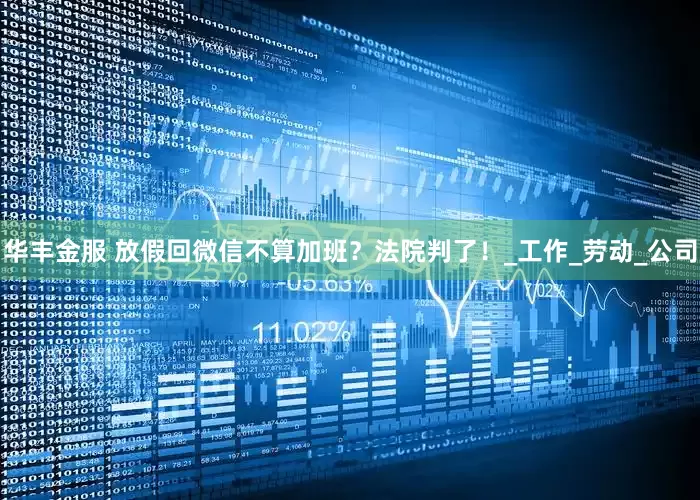 华丰金服 放假回微信不算加班？法院判了！_工作_劳动_公司
