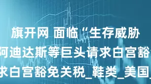 旗开网 面临“生存威胁” 耐克、阿迪达斯等巨头请求白宫豁免关税_鞋类_美国_约合