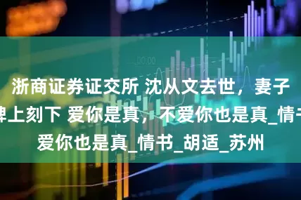 浙商证券证交所 沈从文去世，妻子张兆和在墓碑上刻下 爱你是真，不爱你也是真_情书_胡适_苏州