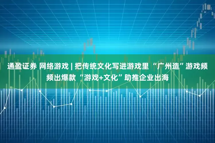 通盈证券 网络游戏 | 把传统文化写进游戏里 “广州造”游戏频频出爆款 “游戏+文化”助推企业出海