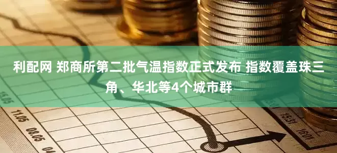 利配网 郑商所第二批气温指数正式发布 指数覆盖珠三角、华北等4个城市群