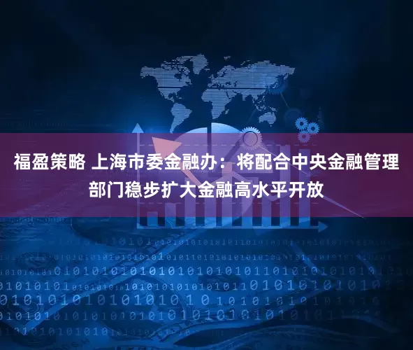 福盈策略 上海市委金融办：将配合中央金融管理部门稳步扩大金融高水平开放