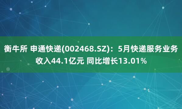 衡牛所 申通快递(002468.SZ)：5月快递服务业务收入44.1亿元 同比增长13.01%