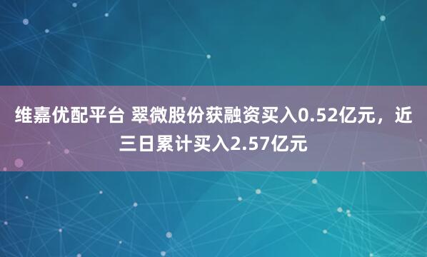 维嘉优配平台 翠微股份获融资买入0.52亿元，近三日累计买入2.57亿元