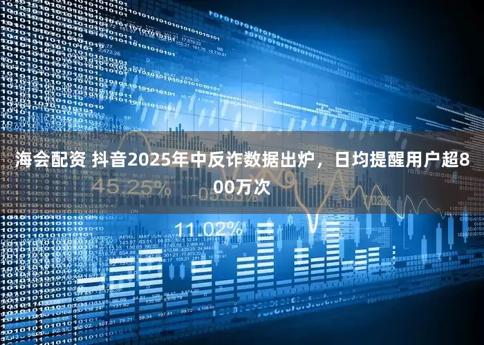 海会配资 抖音2025年中反诈数据出炉，日均提醒用户超800万次
