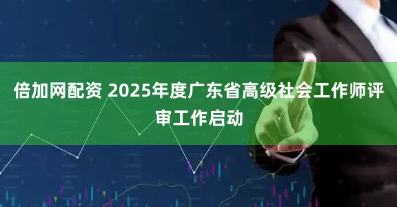 倍加网配资 2025年度广东省高级社会工作师评审工作启动