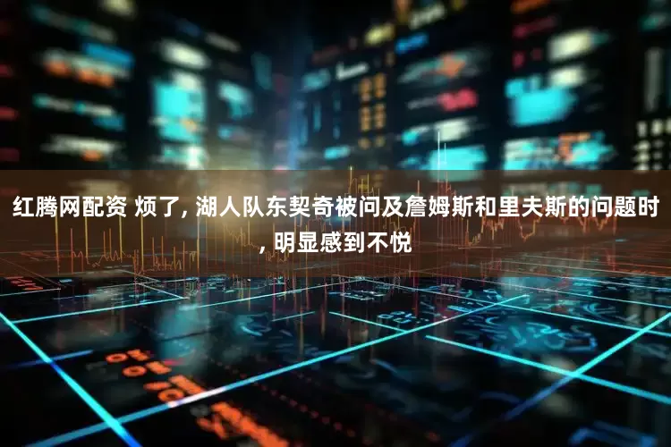 红腾网配资 烦了, 湖人队东契奇被问及詹姆斯和里夫斯的问题时, 明显感到不悦