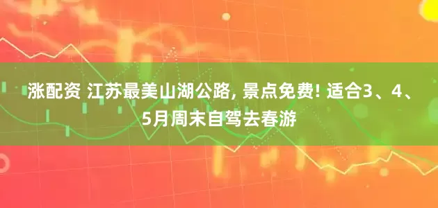 涨配资 江苏最美山湖公路, 景点免费! 适合3、4、5月周末自驾去春游