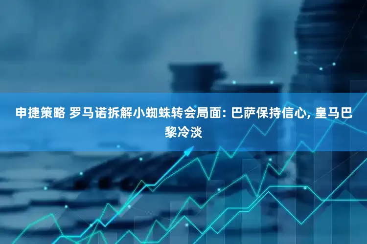 申捷策略 罗马诺拆解小蜘蛛转会局面: 巴萨保持信心, 皇马巴黎冷淡