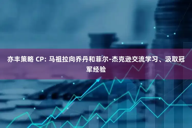 亦丰策略 CP: 马祖拉向乔丹和菲尔-杰克逊交流学习、汲取冠军经验